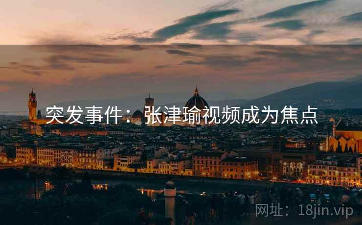 突发事件：张津瑜视频成为焦点