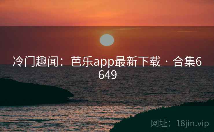 冷门趣闻：芭乐app最新下载 · 合集6649