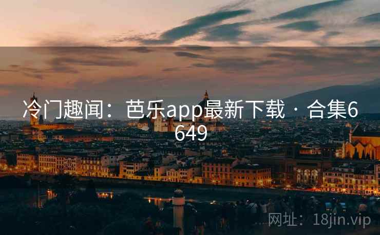冷门趣闻：芭乐app最新下载 · 合集6649