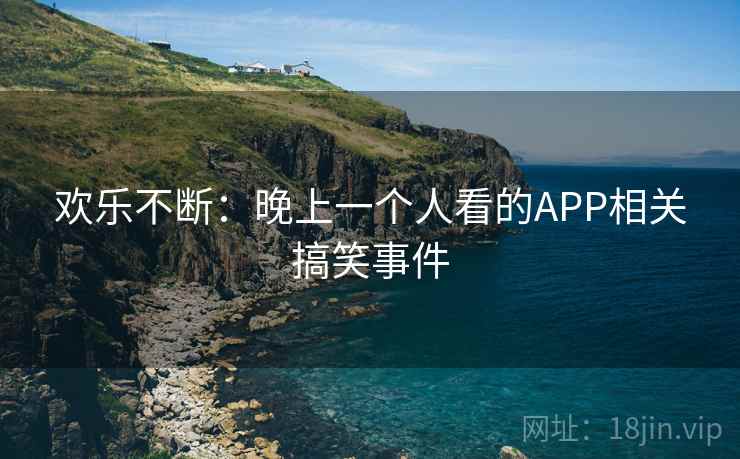 欢乐不断:晚上一个人看的APP相关搞笑事件 欢乐不断:晚上一个人看的APP相关搞笑事件