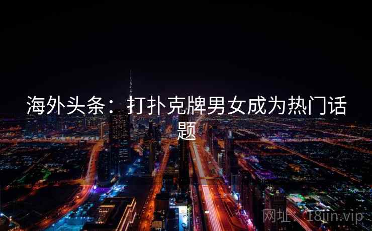 海外头条:打扑克牌男女成为热门话题 海外头条:打扑克牌男女成为热门话题