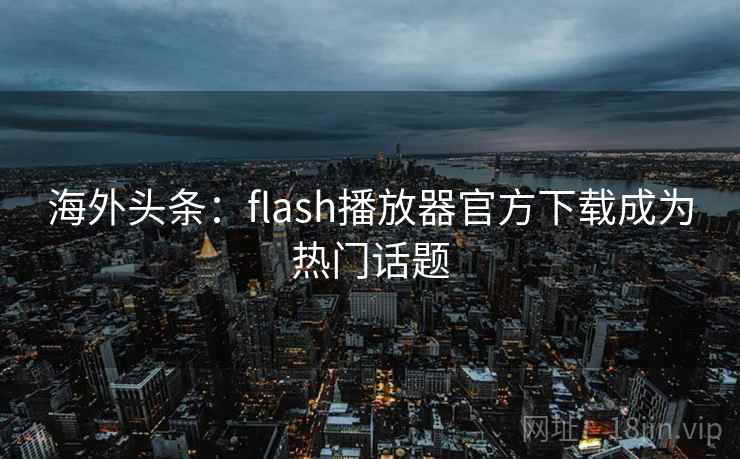 海外头条：flash播放器官方下载成为热门话题