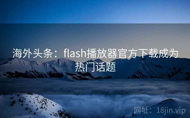 海外头条：flash播放器官方下载成为热门话题