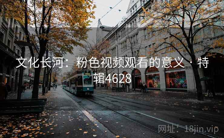 文化长河：粉色视频观看的意义 · 特辑4628