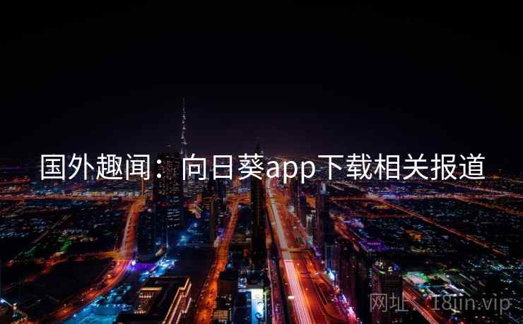 国外趣闻：向日葵app下载相关报道