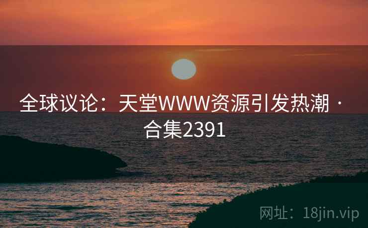 全球议论:天堂WWW资源引发热潮 · 合集2391 全球议论:天堂WWW资源引发热潮 · 合集2391