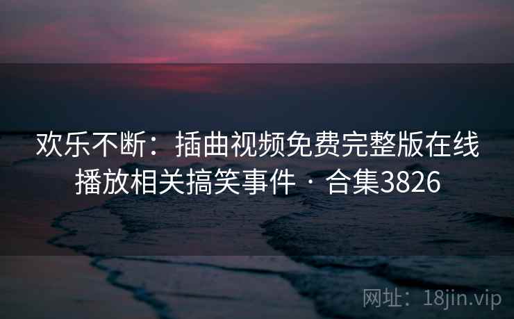 欢乐不断：插曲视频免费完整版在线播放相关搞笑事件 · 合集3826