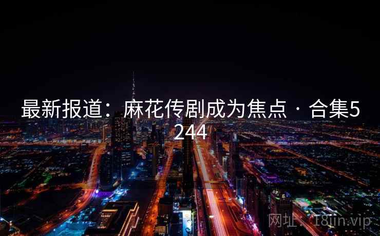 最新报道:麻花传剧成为焦点 · 合集5244 最新报道:麻花传剧成为焦点 · 合集5244