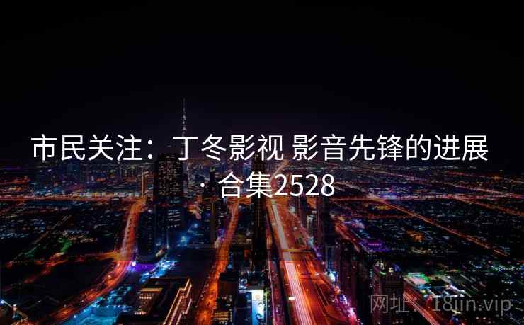 市民关注：丁冬影视 影音先锋的进展 · 合集2528