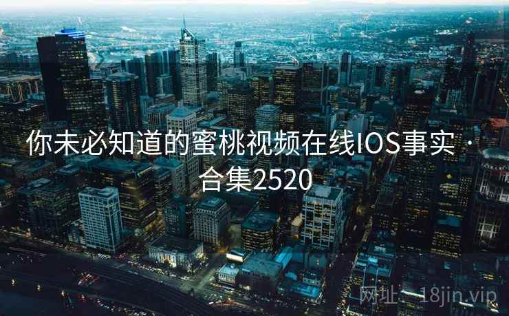 你未必知道的蜜桃视频在线IOS事实 · 合集2520