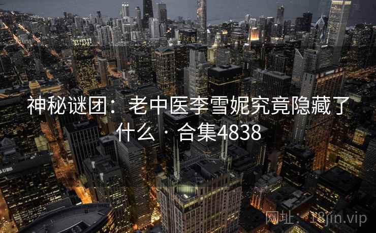 神秘谜团：老中医李雪妮究竟隐藏了什么 · 合集4838