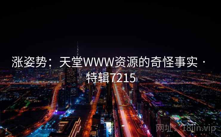 涨姿势:天堂WWW资源的奇怪事实 · 特辑7215 涨姿势:天堂WWW资源的奇怪事实 · 特辑7215