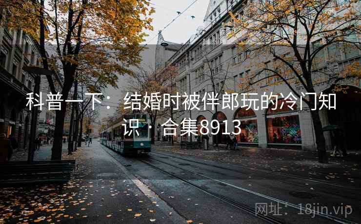 科普一下:结婚时被伴郎玩的冷门知识 · 合集8913 科普一下:结婚时被伴郎玩的冷门知识 · 合集8913