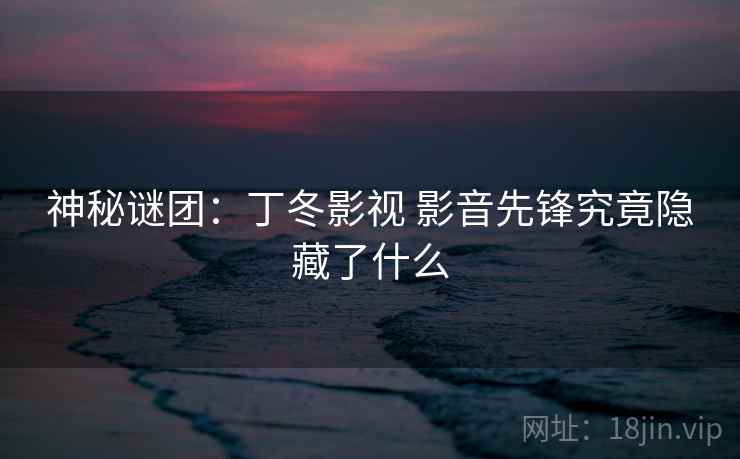 神秘谜团:丁冬影视 影音先锋究竟隐藏了什么 神秘谜团:丁冬影视 影音先锋究竟隐藏了什么