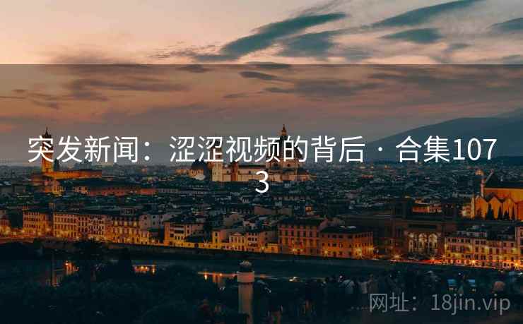 突发新闻：涩涩视频的背后 · 合集1073