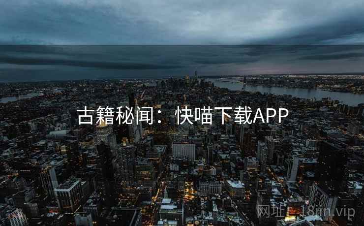 古籍秘闻:快喵下载APP 古籍秘闻:快喵下载APP