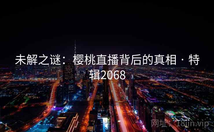 未解之谜：樱桃直播背后的真相 · 特辑2068