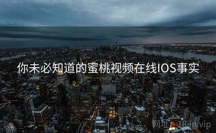 你未必知道的蜜桃视频在线IOS事实