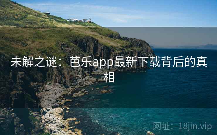 未解之谜：芭乐app最新下载背后的真相
