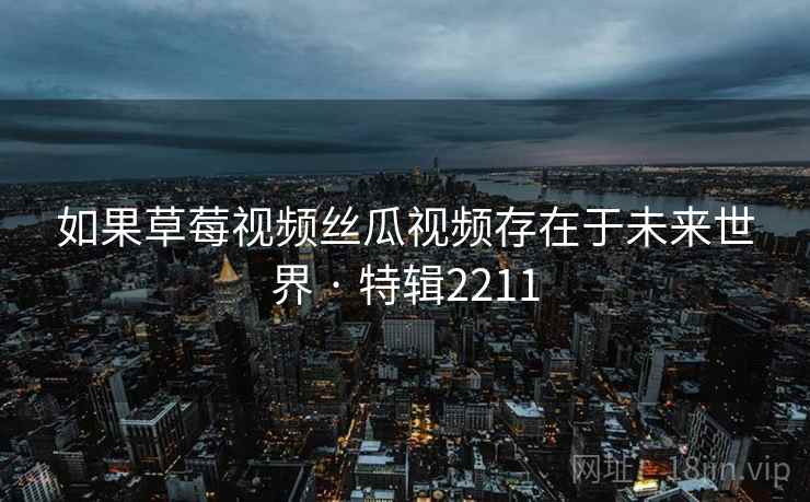 如果草莓视频丝瓜视频存在于未来世界 · 特辑2211