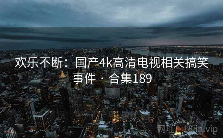 欢乐不断:国产4k高清电视相关搞笑事件 · 合集189 欢乐不断:国产4k高清电视相关搞笑事件 · 合集189