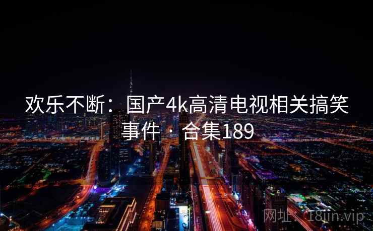 欢乐不断：国产4k高清电视相关搞笑事件 · 合集189