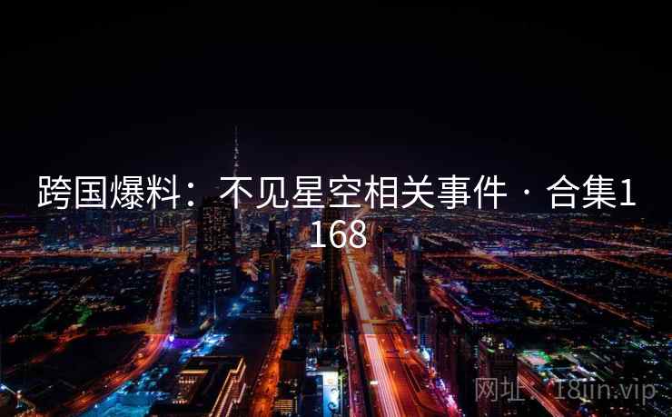 跨国爆料：不见星空相关事件 · 合集1168