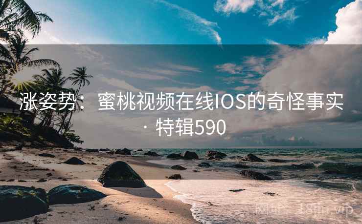 涨姿势：蜜桃视频在线IOS的奇怪事实 · 特辑590